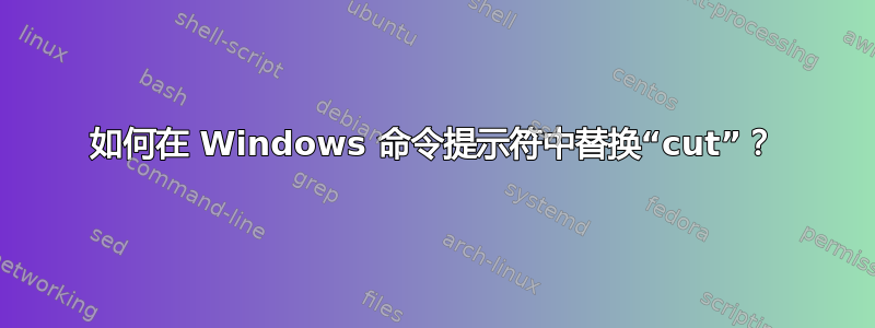 如何在 Windows 命令提示符中替换“cut”？