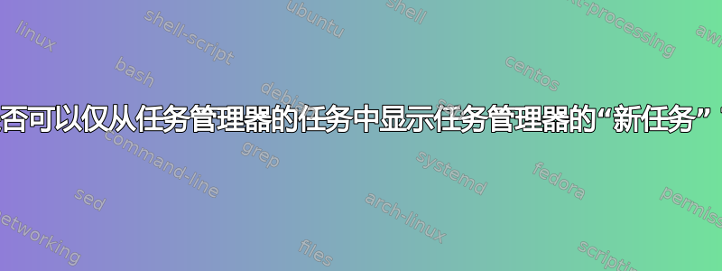 是否可以仅从任务管理器的任务中显示任务管理器的“新任务”？