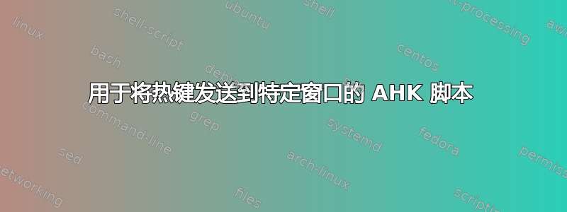 用于将热键发送到特定窗口的 AHK 脚本