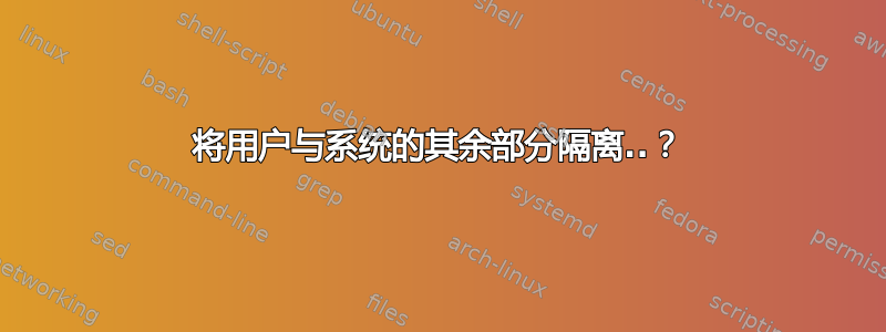 将用户与系统的其余部分隔离..？