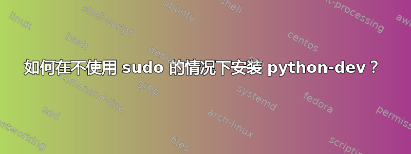 如何在不使用 sudo 的情况下安装 python-dev？