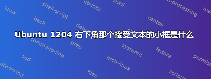 Ubuntu 1204 右下角那个接受文本的小框是什么