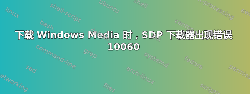 下载 Windows Media 时，SDP 下载器出现错误 10060