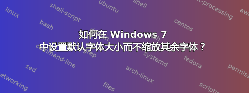 如何在 Windows 7 中设置默认字体大小而不缩放其余字体？