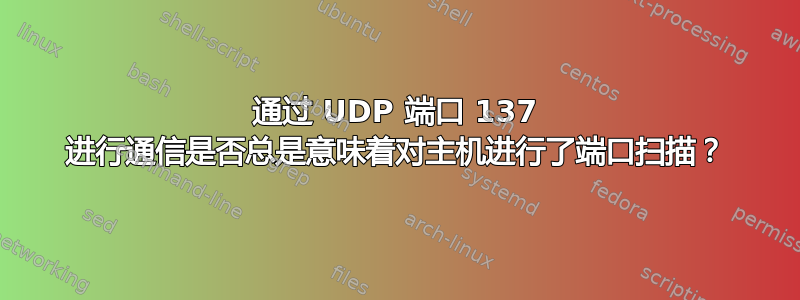 通过 UDP 端口 137 进行通信是否总是意味着对主机进行了端口扫描？