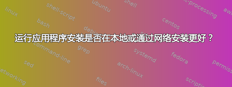 运行应用程序安装是否在本地或通过网络安装更好？