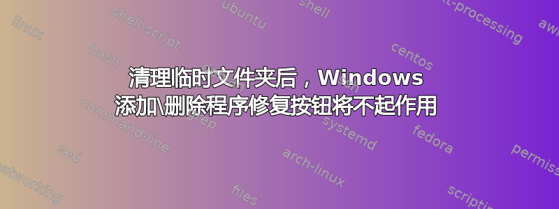 清理临时文件夹后，Windows 添加\删除程序修复按钮将不起作用