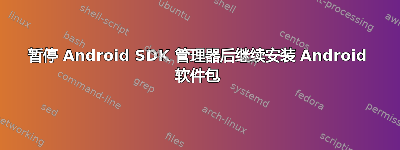 暂停 Android SDK 管理器后继续安装 Android 软件包