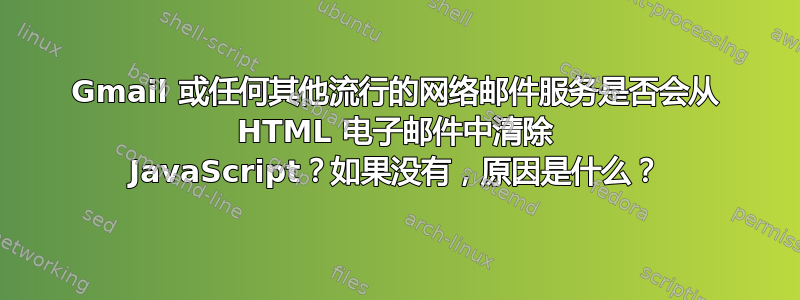 Gmail 或任何其他流行的网络邮件服务是否会从 HTML 电子邮件中清除 JavaScript？如果没有，原因是什么？