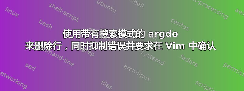 使用带有搜索模式的 argdo 来删除行，同时抑制错误并要求在 Vim 中确认