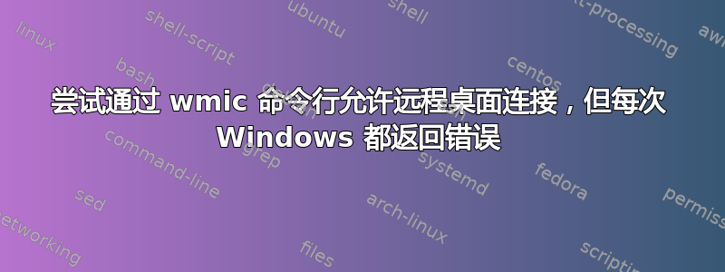 尝试通过 wmic 命令行允许远程桌面连接，但每次 Windows 都返回错误