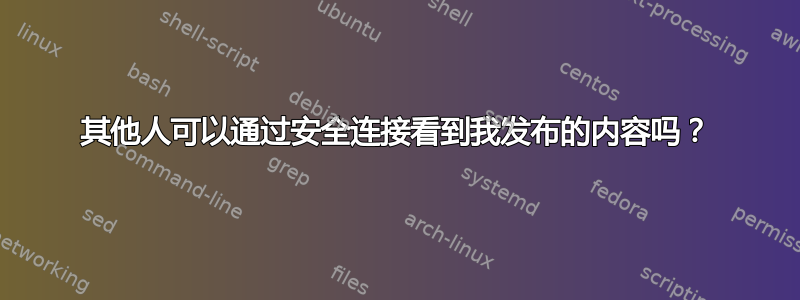 其他人可以通过安全连接看到我发布的内容吗？