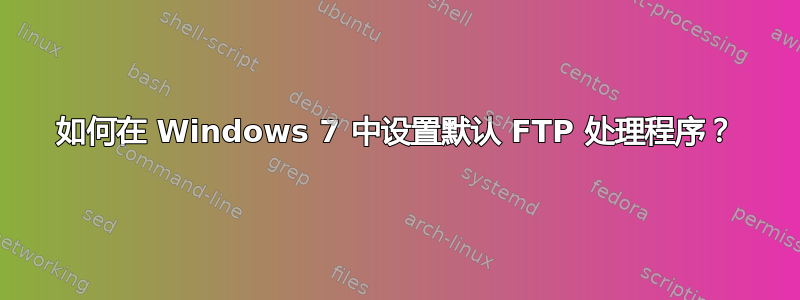 如何在 Windows 7 中设置默认 FTP 处理程序？