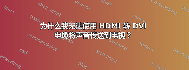 为什么我无法使用 HDMI 转 DVI 电缆将声音传送到电视？