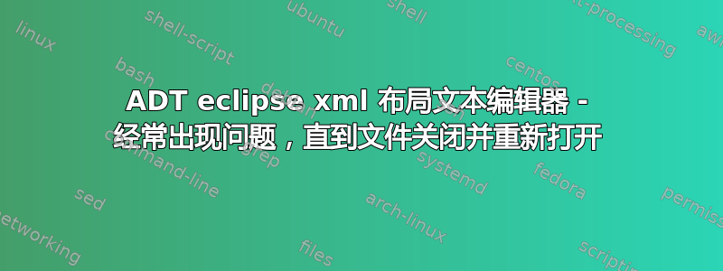 ADT eclipse xml 布局文本编辑器 - 经常出现问题，直到文件关闭并重新打开