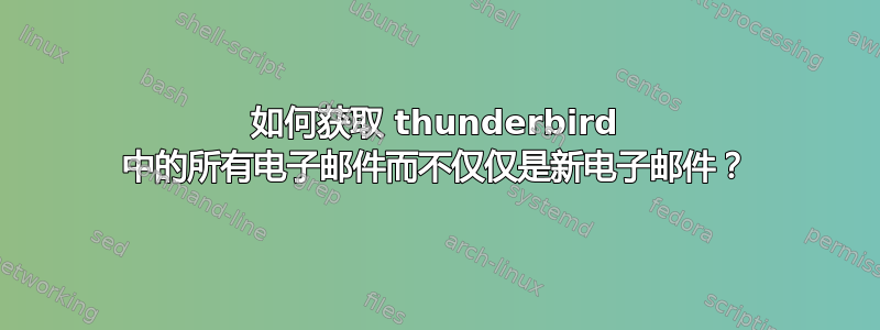 如何获取 thunderbird 中的所有电子邮件而不仅仅是新电子邮件？