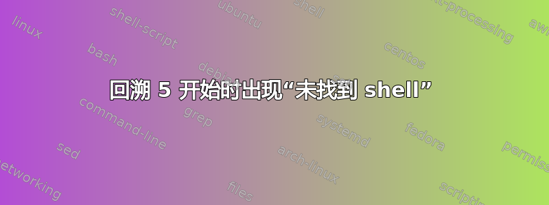 回溯 5 开始时出现“未找到 shell”