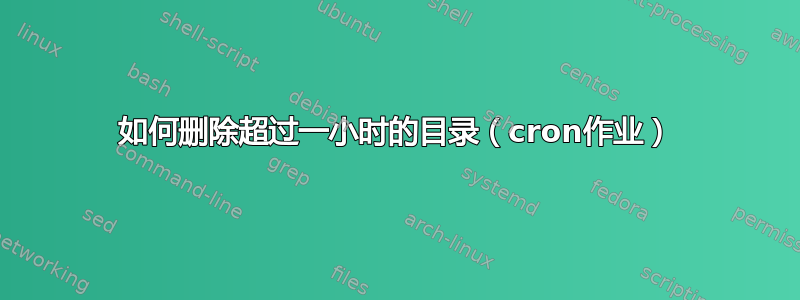 如何删除超过一小时的目录（cron作业）