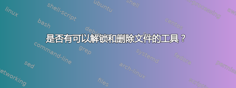 是否有可以解锁和删除文件的工具？