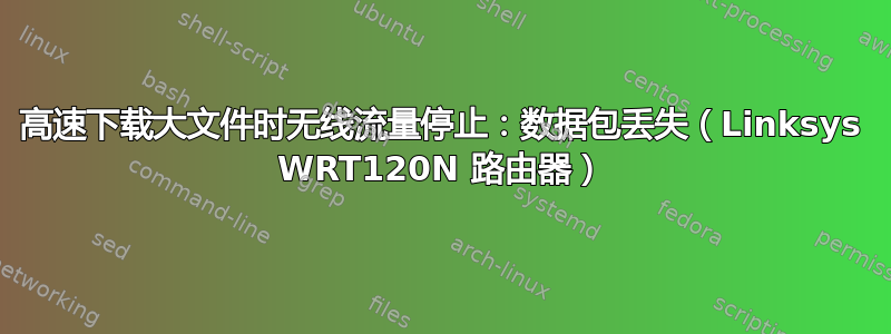 高速下载大文件时无线流量停止：数据包丢失（Linksys WRT120N 路由器）