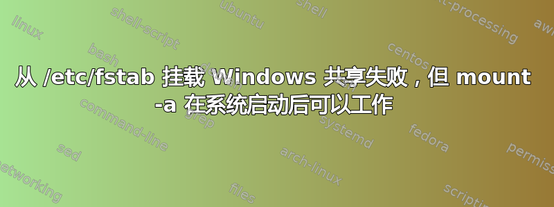 从 /etc/fstab 挂载 Windows 共享失败，但 mount -a 在系统启动后可以工作