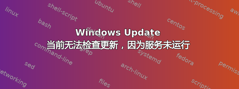 Windows Update 当前无法检查更新，因为服务未运行