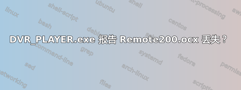 DVR_PLAYER.exe 报告 Remote200.ocx 丢失？