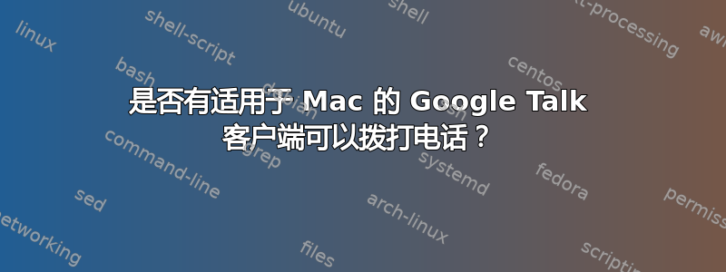 是否有适用于 Mac 的 Google Talk 客户端可以拨打电话？