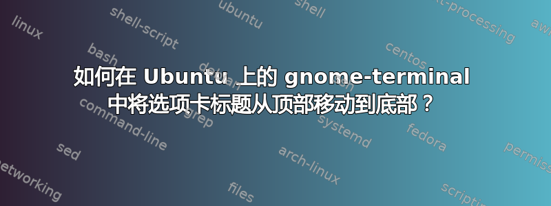 如何在 Ubuntu 上的 gnome-terminal 中将选项卡标题从顶部移动到底部？