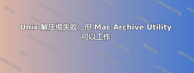 Unix 解压缩失败，但 Mac Archive Utility 可以工作