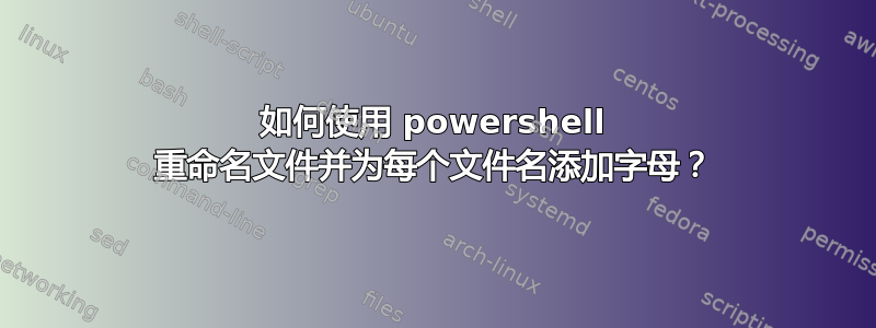 如何使用 powershell 重命名文件并为每个文件名添加字母？