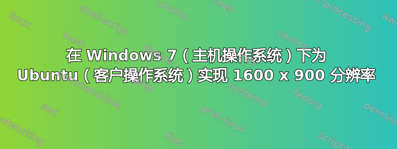 在 Windows 7（主机操作系统）下为 Ubuntu（客户操作系统）实现 1600 x 900 分辨率