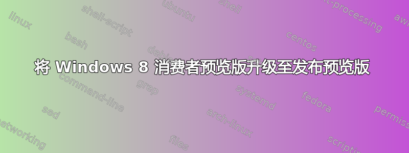 将 Windows 8 消费者预览版升级至发布预览版