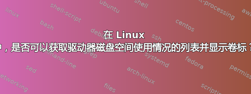 在 Linux 中，是否可以获取驱动器磁盘空间使用情况的列表并显示卷标？