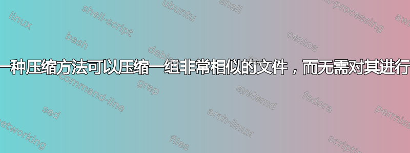 是否有一种压缩方法可以压缩一组非常相似的文件，而无需对其进行归档？