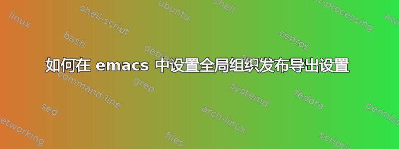 如何在 emacs 中设置全局组织发布导出设置