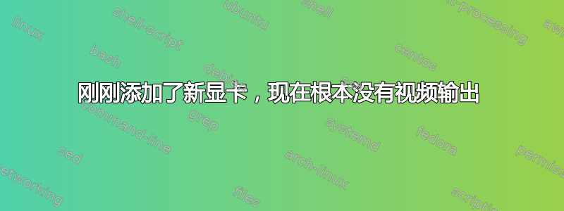 刚刚添加了新显卡，现在根本没有视频输出