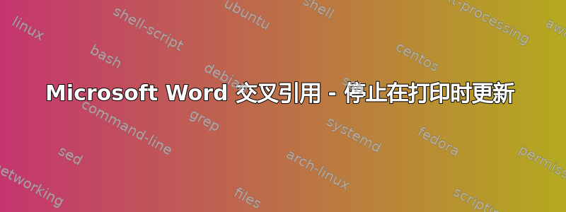 Microsoft Word 交叉引用 - 停止在打印时更新