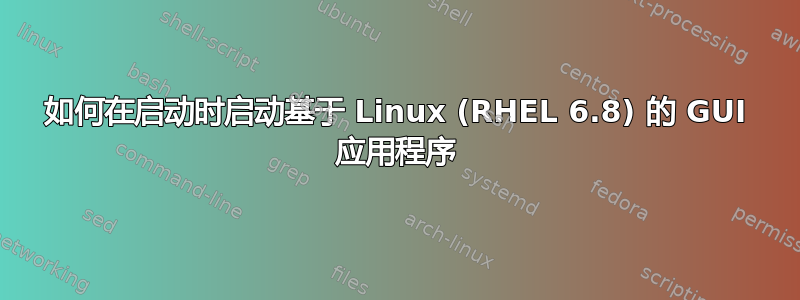 如何在启动时启动基于 Linux (RHEL 6.8) 的 GUI 应用程序