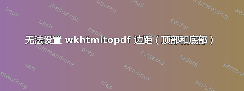 无法设置 wkhtmltopdf 边距（顶部和底部）