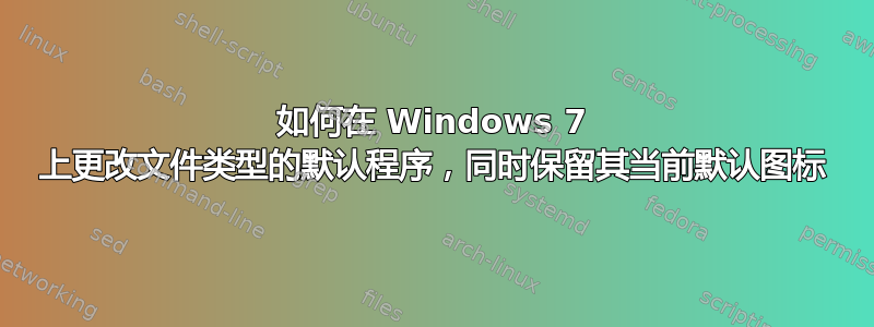 如何在 Windows 7 上更改文件类型的默认程序，同时保留其当前默认图标