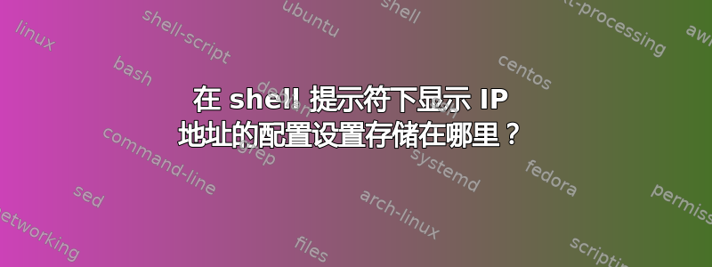 在 shell 提示符下显示 IP 地址的配置设置存储在哪里？