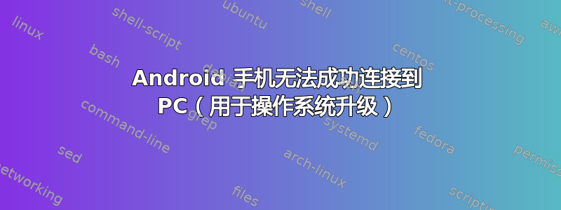 Android 手机无法成功连接到 PC（用于操作系统升级）