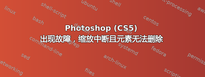 Photoshop (CS5) 出现故障，缩放中断且元素无法删除