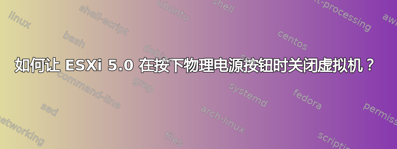 如何让 ESXi 5.0 在按下物理电源按钮时关闭虚拟机？