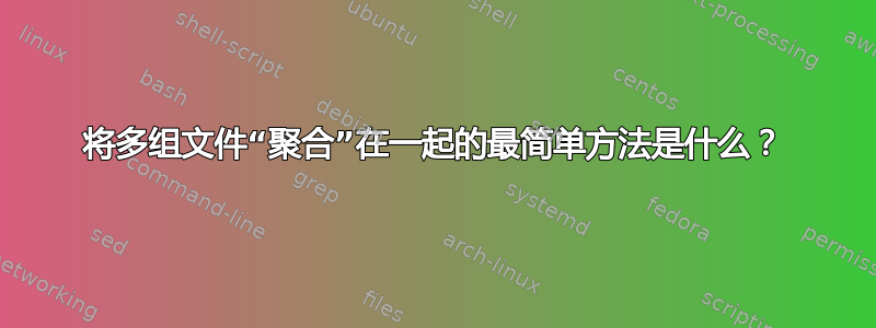 将多组文件“聚合”在一起的最简单方法是什么？