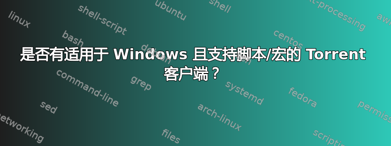 是否有适用于 Windows 且支持脚本/宏的 Torrent 客户端？