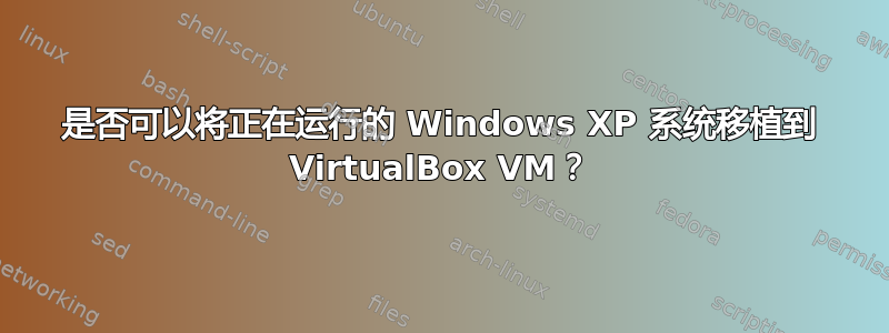 是否可以将正在运行的 Windows XP 系统移植到 VirtualBox VM？