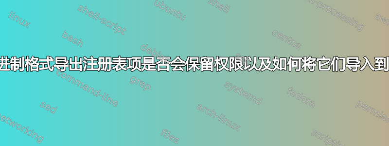 以配置单元二进制格式导出注册表项是否会保留权限以及如何将它们导入到另一台机器？