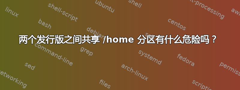 两个发行版之间共享 /home 分区有什么危险吗？